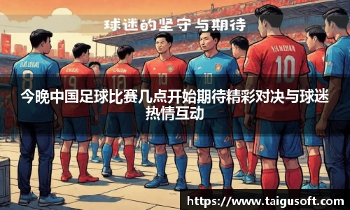 今晚中国足球比赛几点开始期待精彩对决与球迷热情互动