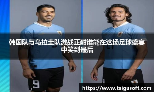 韩国队与乌拉圭队激战正酣谁能在这场足球盛宴中笑到最后