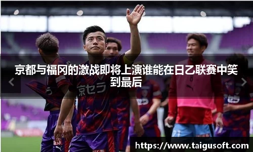 京都与福冈的激战即将上演谁能在日乙联赛中笑到最后