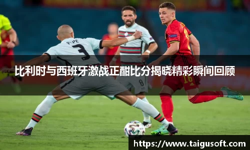 比利时与西班牙激战正酣比分揭晓精彩瞬间回顾