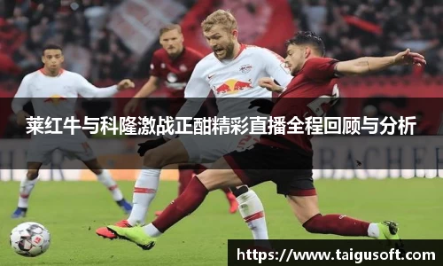 莱红牛与科隆激战正酣精彩直播全程回顾与分析
