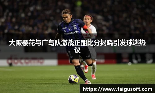大阪樱花与广岛队激战正酣比分揭晓引发球迷热议