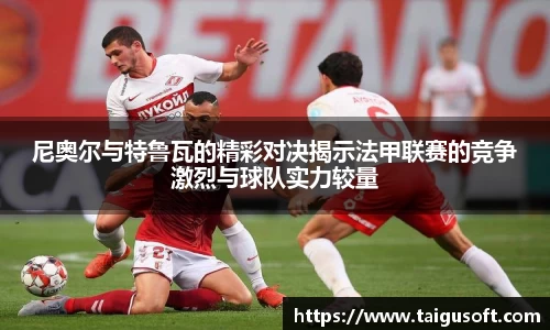 bwin必赢尼奥尔与特鲁瓦的精彩对决揭示法甲联赛的竞争激烈与球队实力较量